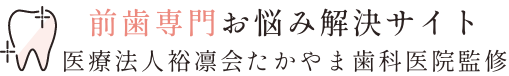 前歯専門お悩み解決サイト 監修:医療法人裕凛会たかやま歯科医院